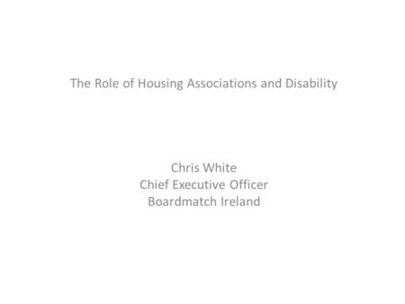 The Role of Housing Associations and Disability Chris White Chief Executive Officer Boardmatch Ireland.