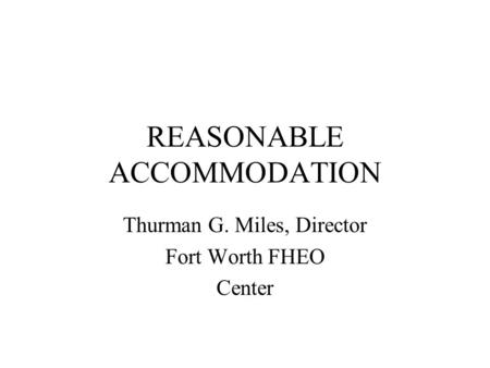 REASONABLE ACCOMMODATION Thurman G. Miles, Director Fort Worth FHEO Center.