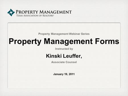 Property Management Webinar Series Property Management Forms Instructed by Kinski Leuffer, Associate Counsel January 19, 2011.