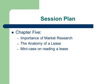 Session Plan Chapter Five: – Importance of Market Research – The Anatomy of a Lease – Mini-case on reading a lease.