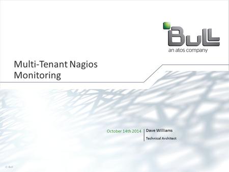 1 © Bull, 2014 October 14th 2014 Dave Williams Technical Architect Multi-Tenant Nagios Monitoring.