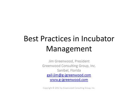 Best Practices in Incubator Management Jim Greenwood, President Greenwood Consulting Group, Inc. Sanibel, Florida