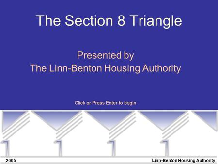 2005Linn-Benton Housing Authority The Section 8 Triangle Presented by The Linn-Benton Housing Authority Click or Press Enter to begin.