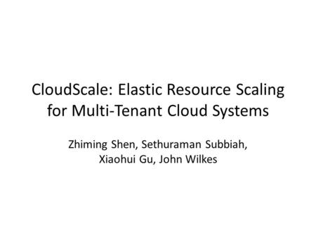 CloudScale: Elastic Resource Scaling for Multi-Tenant Cloud Systems Zhiming Shen, Sethuraman Subbiah, Xiaohui Gu, John Wilkes.