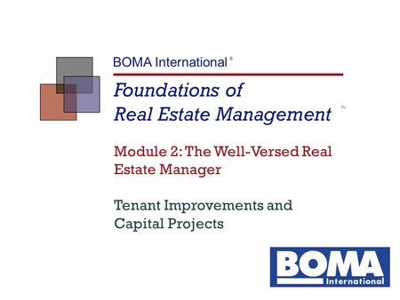Foundations of Real Estate Management TM BOMA International ® Module 2: The Well-Versed Real Estate Manager Tenant Improvements and Capital Projects.