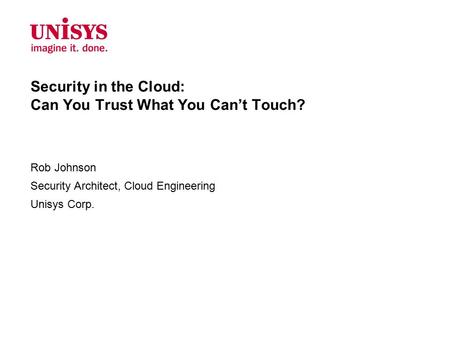Security in the Cloud: Can You Trust What You Can’t Touch? Rob Johnson Security Architect, Cloud Engineering Unisys Corp.