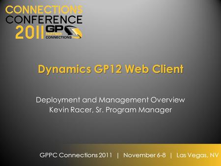 GPPC Connections 2011 | November 6-8 | Las Vegas, NV Dynamics GP12 Web Client Deployment and Management Overview Kevin Racer, Sr. Program Manager.