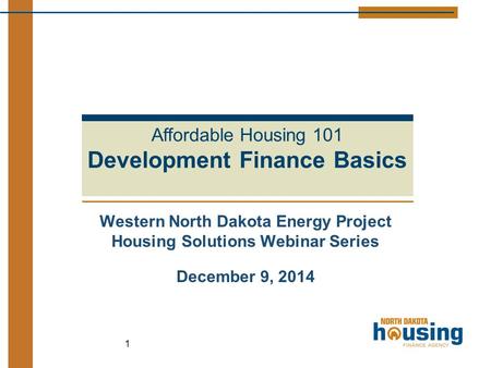 Western North Dakota Energy Project Housing Solutions Webinar Series December 9, 2014 1 Affordable Housing 101 Development Finance Basics.