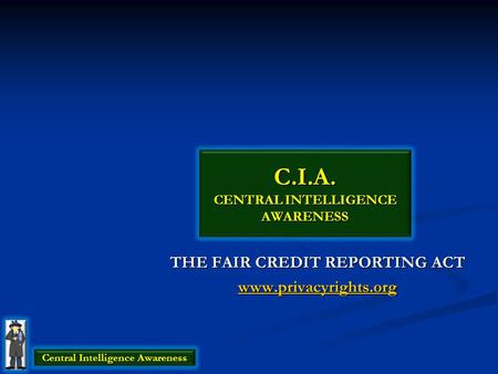 C.I.A. CENTRAL INTELLIGENCE AWARENESS THE FAIR CREDIT REPORTING ACT www.privacyrights.org Central Intelligence Awareness.