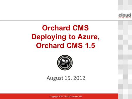 Orchard CMS Deploying to Azure, Orchard CMS 1.5 August 15, 2012 Copyright 2012 Cloud Construct, LLC.