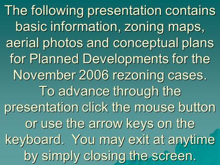 The following presentation contains basic information, zoning maps, aerial photos and conceptual plans for Planned Developments for the November 2006 rezoning.