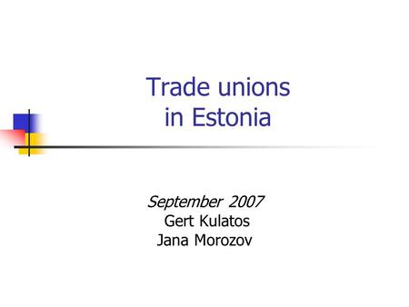 Trade unions in Estonia September 2007 Gert Kulatos Jana Morozov.