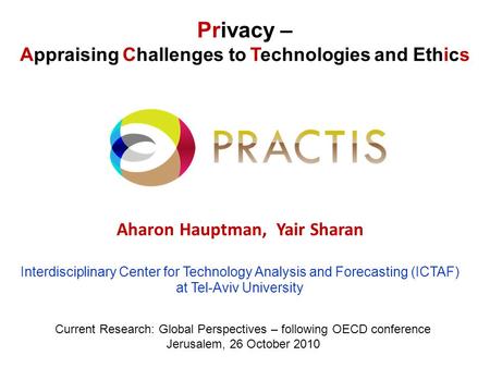 Privacy – Appraising Challenges to Technologies and Ethics Aharon Hauptman, Yair Sharan Interdisciplinary Center for Technology Analysis and Forecasting.