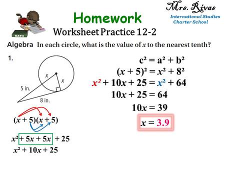 Worksheet Practice 12-2 Mrs. Rivas International Studies Charter School c² = a² + b² (x + 5)² = x² + 8² (x + 5)(x + 5) + 25+ 5x x²x² x² + 10x + 25 x² +