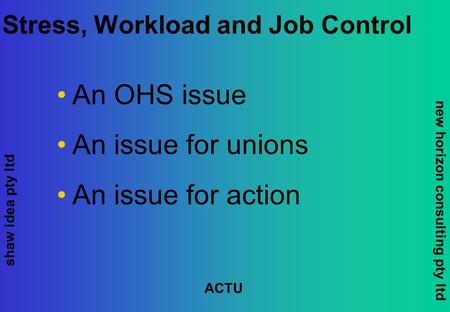 Shaw idea pty ltd new horizon consulting pty ltd ACTU Stress, Workload and Job Control An OHS issue An issue for unions An issue for action.