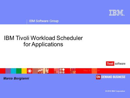 ® IBM Software Group © 2010 IBM Corporation Marco Borgianni May 9-12, 2006 IBM Tivoli Workload Scheduler for Applications.