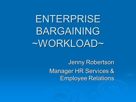 ENTERPRISE BARGAINING ~WORKLOAD~ Jenny Robertson Manager HR Services & Employee Relations.