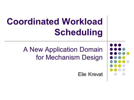 Coordinated Workload Scheduling A New Application Domain for Mechanism Design Elie Krevat.