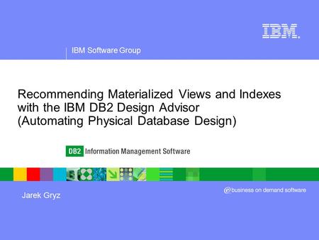 IBM Software Group ® Recommending Materialized Views and Indexes with the IBM DB2 Design Advisor (Automating Physical Database Design) Jarek Gryz.