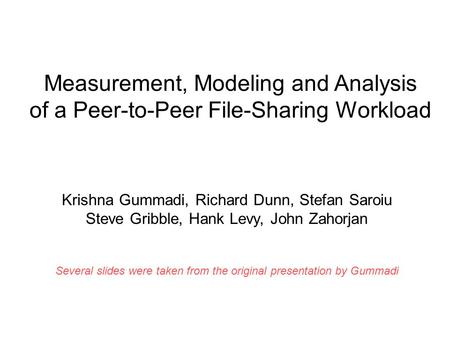 Measurement, Modeling and Analysis of a Peer-to-Peer File-Sharing Workload Krishna Gummadi, Richard Dunn, Stefan Saroiu Steve Gribble, Hank Levy, John.