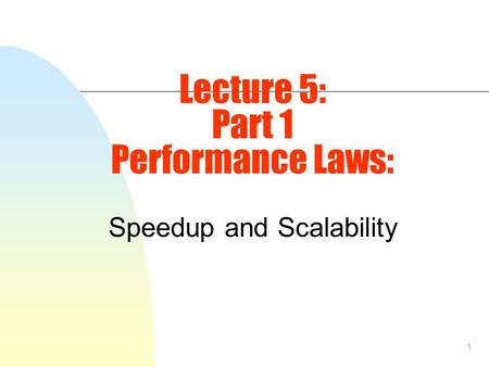 1 Lecture 5: Part 1 Performance Laws: Speedup and Scalability.