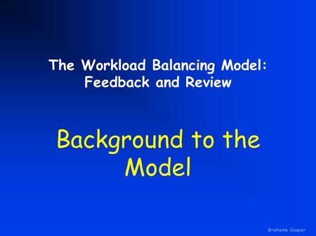Grahame Cooper The Workload Balancing Model: Feedback and Review Background to the Model.