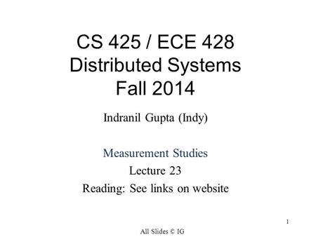 1 CS 425 / ECE 428 Distributed Systems Fall 2014 Indranil Gupta (Indy) Measurement Studies Lecture 23 Reading: See links on website All Slides © IG.