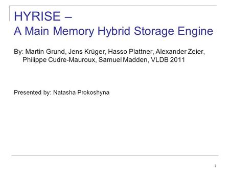 1 HYRISE – A Main Memory Hybrid Storage Engine By: Martin Grund, Jens Krüger, Hasso Plattner, Alexander Zeier, Philippe Cudre-Mauroux, Samuel Madden, VLDB.