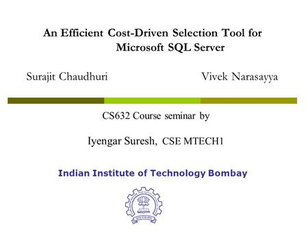 An Efficient Cost-Driven Selection Tool for Microsoft SQL Server Surajit ChaudhuriVivek Narasayya Indian Institute of Technology Bombay CS632 Course seminar.