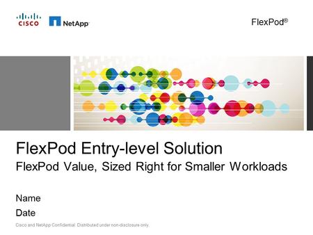 Cisco and NetApp Confidential. Distributed under non-disclosure only. Name Date FlexPod Entry-level Solution FlexPod Value, Sized Right for Smaller Workloads.