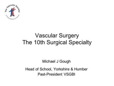 Vascular Surgery The 10th Surgical Specialty Michael J Gough Head of School, Yorkshire & Humber Past-President VSGBI.
