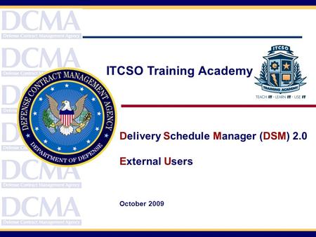Course Topics Delivery Schedule Manager (DSM) 2.0 External Users October 2009 ITCSO Training Academy.