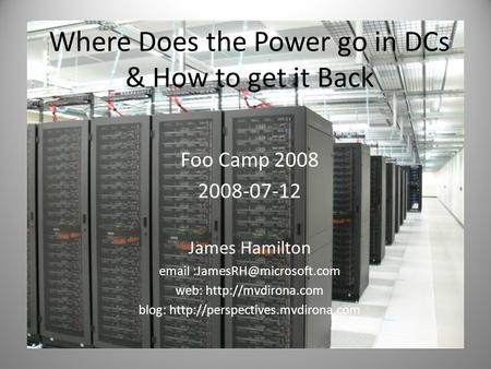 Where Does the Power go in DCs & How to get it Back Foo Camp 2008 2008-07-12 James Hamilton  web:  blog: