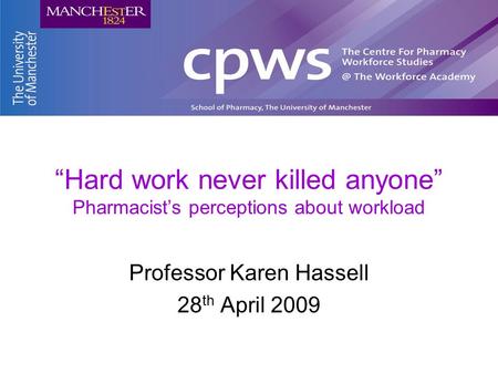 “Hard work never killed anyone” Pharmacist’s perceptions about workload Professor Karen Hassell 28 th April 2009.