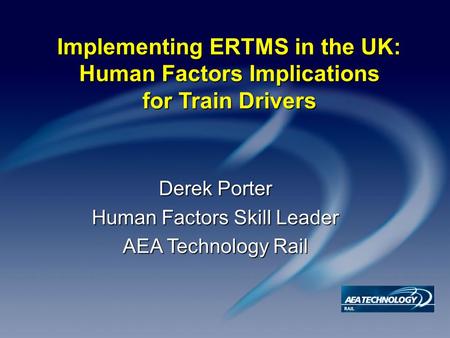 Implementing ERTMS in the UK: Human Factors Implications for Train Drivers Derek Porter Human Factors Skill Leader AEA Technology Rail.