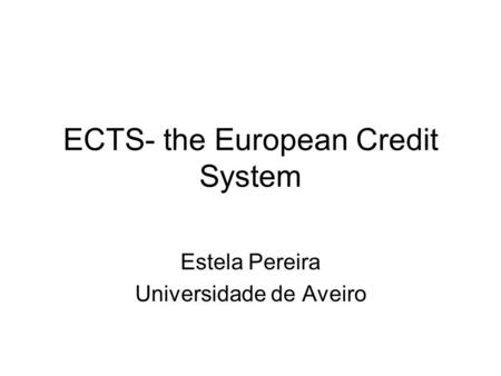 ECTS- the European Credit System Estela Pereira Universidade de Aveiro.