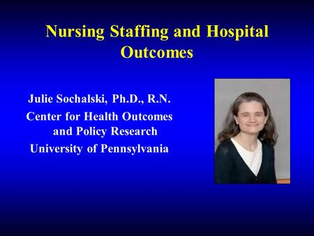 Nursing Staffing and Hospital Outcomes Julie Sochalski, Ph.D., R.N. Center for Health Outcomes and Policy Research University of Pennsylvania.