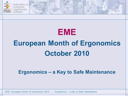 EME European Month of Ergonomics 2010 – Ergonomics – a Key to Safe Maintenance EME European Month of Ergonomics October 2010 Ergonomics – a Key to Safe.