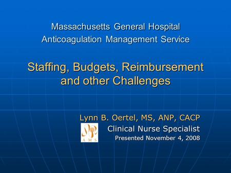 Massachusetts General Hospital Anticoagulation Management Service Staffing, Budgets, Reimbursement and other Challenges Lynn B. Oertel, MS, ANP, CACP.