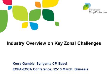 Kerry Gamble, Syngenta CP, Basel ECPA-ECCA Conference, 12-13 March, Brussels Industry Overview on Key Zonal Challenges.