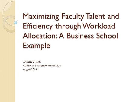 Maximizing Faculty Talent and Efficiency through Workload Allocation: A Business School Example Annette L. Ranft College of Business Administration August.