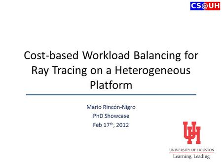Cost-based Workload Balancing for Ray Tracing on a Heterogeneous Platform Mario Rincón-Nigro PhD Showcase Feb 17 th, 2012.