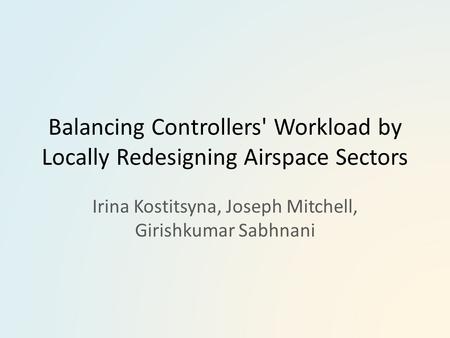 Balancing Controllers' Workload by Locally Redesigning Airspace Sectors Irina Kostitsyna, Joseph Mitchell, Girishkumar Sabhnani.