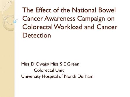 The Effect of the National Bowel Cancer Awareness Campaign on Colorectal Workload and Cancer Detection Miss D Owais/ Miss S E Green Colorectal Unit University.