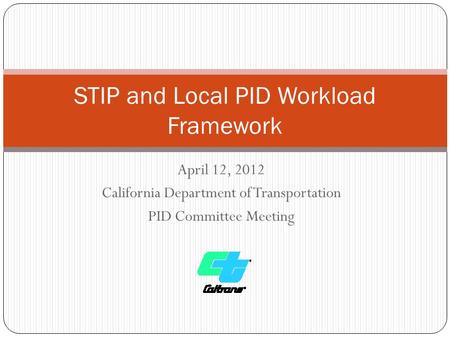 April 12, 2012 California Department of Transportation PID Committee Meeting STIP and Local PID Workload Framework.