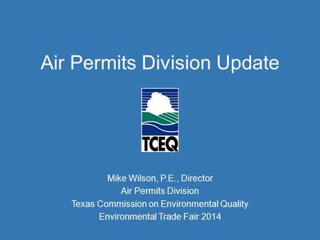 Air Permits Division Update Mike Wilson, P.E., Director Air Permits Division Texas Commission on Environmental Quality Environmental Trade Fair 2014.