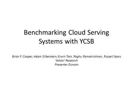 Benchmarking Cloud Serving Systems with YCSB Brian F. Cooper, Adam Silberstein, Erwin Tam, Raghu Ramakrishnan, Russell Sears Yahoo! Research Presenter.