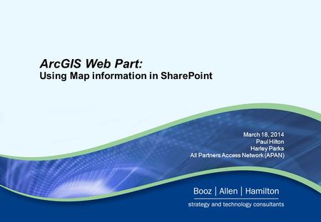 March 18, 2014 Paul Hilton Harley Parks All Partners Access Network (APAN) ArcGIS Web Part: Using Map information in SharePoint.