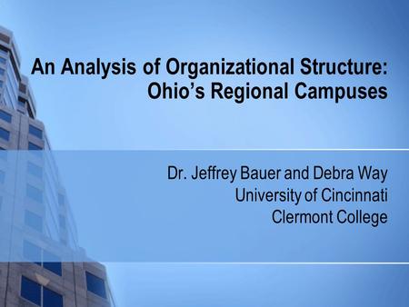 An Analysis of Organizational Structure: Ohio’s Regional Campuses Dr. Jeffrey Bauer and Debra Way University of Cincinnati Clermont College.