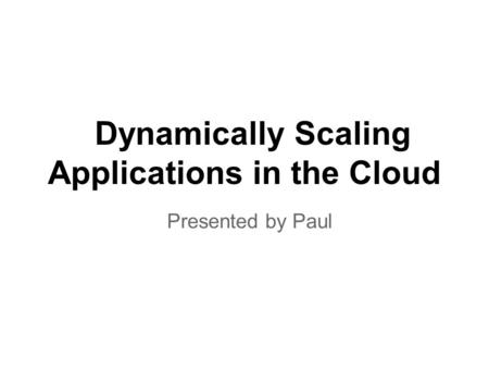 Dynamically Scaling Applications in the Cloud Presented by Paul.